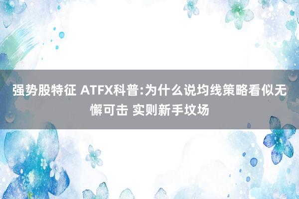 强势股特征 ATFX科普:为什么说均线策略看似无懈可击 实则新手坟场