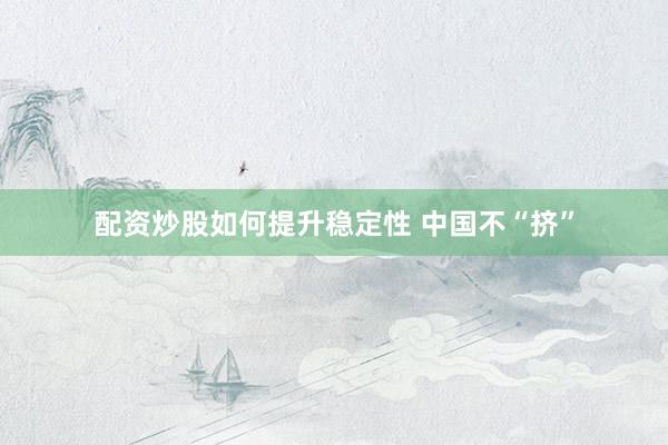 配资炒股如何提升稳定性 中国不“挤”