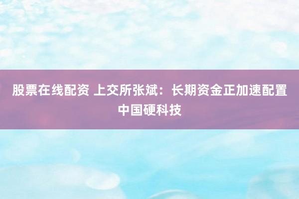 股票在线配资 上交所张斌：长期资金正加速配置中国硬科技