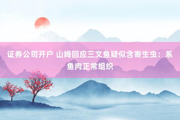 证券公司开户 山姆回应三文鱼疑似含寄生虫：系鱼肉正常组织
