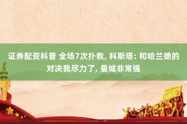 证券配资科普 全场7次扑救, 科斯塔: 和哈兰德的对决我尽力了, 曼城非常强