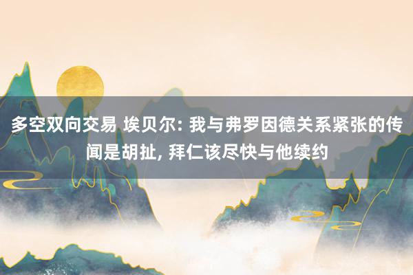 多空双向交易 埃贝尔: 我与弗罗因德关系紧张的传闻是胡扯, 拜仁该尽快与他续约