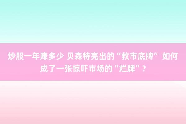 炒股一年赚多少 贝森特亮出的“救市底牌” 如何成了一张惊吓市场的“烂牌”？