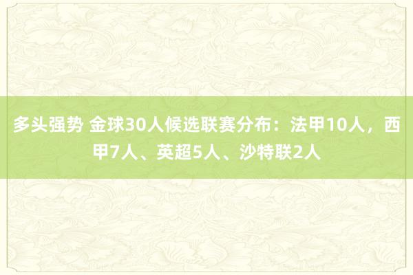 多头强势 金球30人候选联赛分布：法甲10人，西甲7人、英超5人、沙特联2人