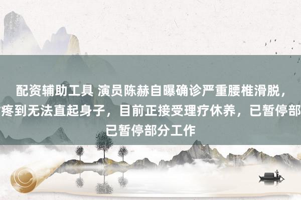 配资辅助工具 演员陈赫自曝确诊严重腰椎滑脱，严重时疼到无法直起身子，目前正接受理疗休养，已暂停部分工作