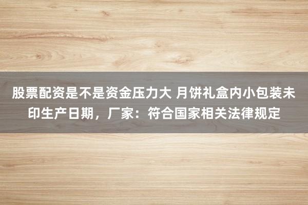 股票配资是不是资金压力大 月饼礼盒内小包装未印生产日期，厂家：符合国家相关法律规定