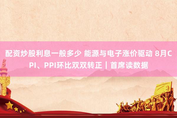 配资炒股利息一般多少 能源与电子涨价驱动 8月CPI、PPI环比双双转正｜首席读数据