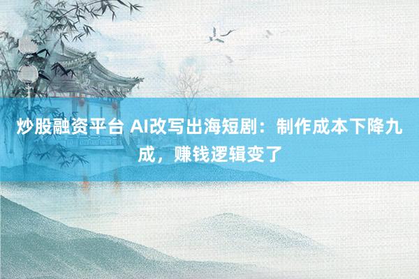 炒股融资平台 AI改写出海短剧：制作成本下降九成，赚钱逻辑变了