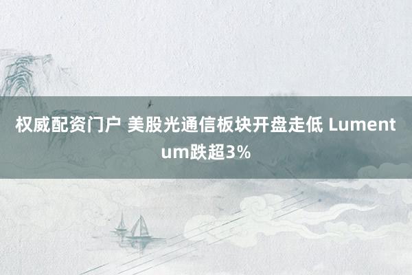 权威配资门户 美股光通信板块开盘走低 Lumentum跌超3%