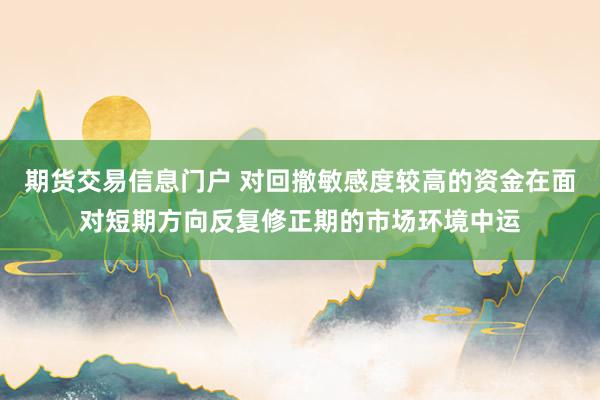 期货交易信息门户 对回撤敏感度较高的资金在面对短期方向反复修正期的市场环境中运
