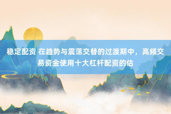 稳定配资 在趋势与震荡交替的过渡期中，高频交易资金使用十大杠杆配资的估