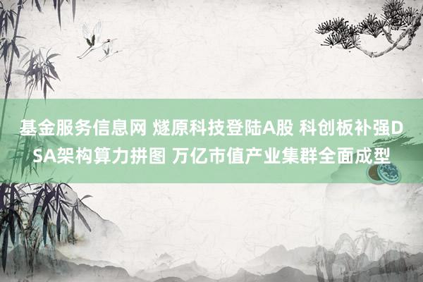 基金服务信息网 燧原科技登陆A股 科创板补强DSA架构算力拼图 万亿市值产业集群全面成型