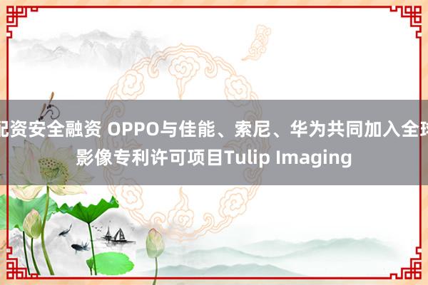 配资安全融资 OPPO与佳能、索尼、华为共同加入全球影像专利许可项目Tulip Imaging