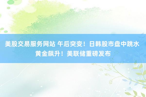 美股交易服务网站 午后突变！日韩股市盘中跳水 黄金飙升！美联储重磅发布