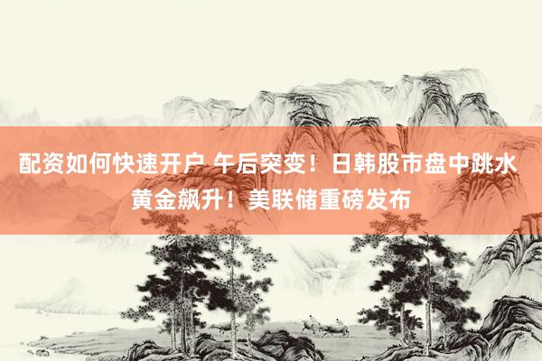 配资如何快速开户 午后突变！日韩股市盘中跳水 黄金飙升！美联储重磅发布