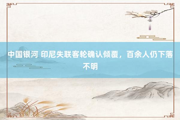 中国银河 印尼失联客轮确认倾覆，百余人仍下落不明