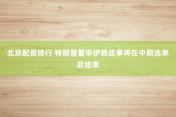 北京配资排行 特朗普重申伊朗战事将在中期选举后结束