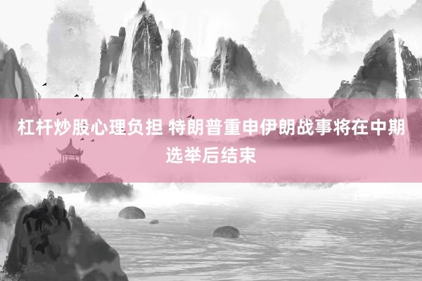 杠杆炒股心理负担 特朗普重申伊朗战事将在中期选举后结束