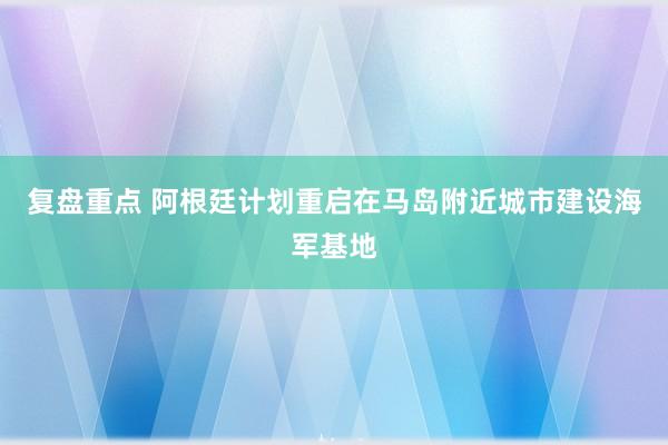 复盘重点 阿根廷计划重启在马岛附近城市建设海军基地