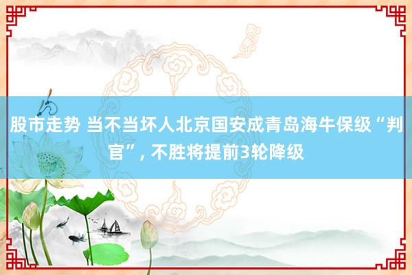 股市走势 当不当坏人北京国安成青岛海牛保级“判官”, 不胜将提前3轮降级