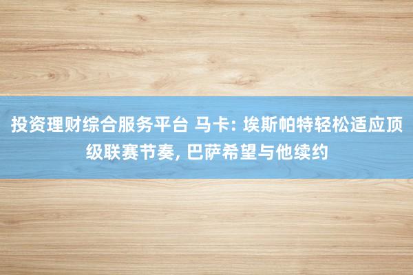 投资理财综合服务平台 马卡: 埃斯帕特轻松适应顶级联赛节奏, 巴萨希望与他续约
