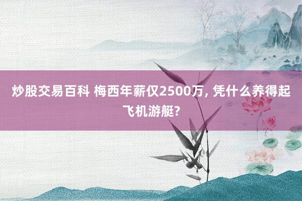 炒股交易百科 梅西年薪仅2500万, 凭什么养得起飞机游艇?
