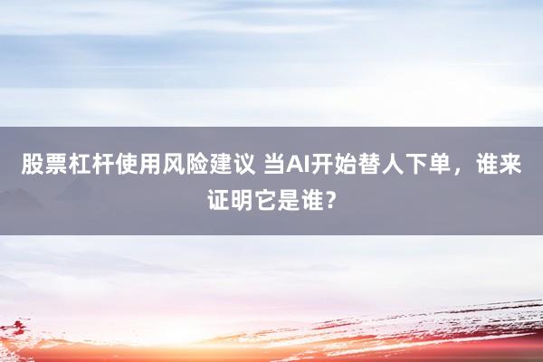 股票杠杆使用风险建议 当AI开始替人下单，谁来证明它是谁？