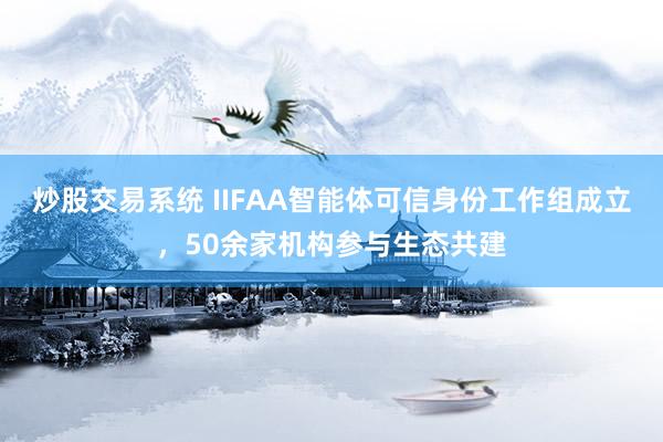 炒股交易系统 IIFAA智能体可信身份工作组成立，50余家机构参与生态共建