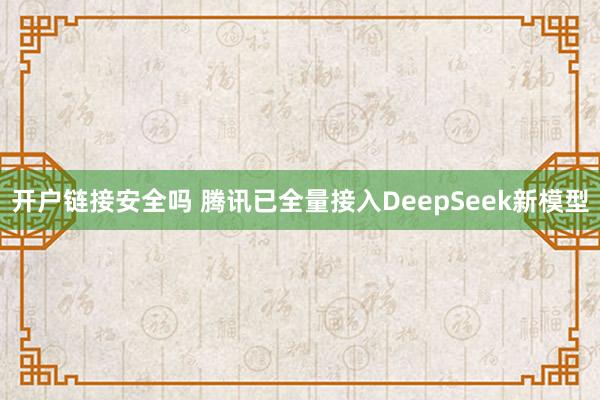 开户链接安全吗 腾讯已全量接入DeepSeek新模型