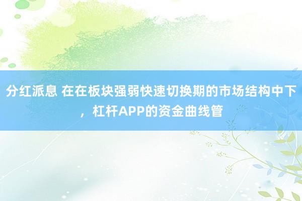 分红派息 在在板块强弱快速切换期的市场结构中下，杠杆APP的资金曲线管