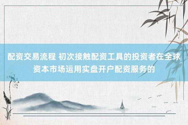 配资交易流程 初次接触配资工具的投资者在全球资本市场运用实盘开户配资服务的