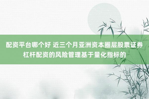 配资平台哪个好 近三个月亚洲资本圈层股票证券杠杆配资的风险管理基于量化指标的