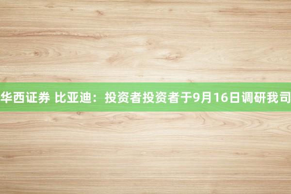 华西证券 比亚迪：投资者投资者于9月16日调研我司