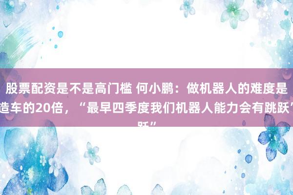 股票配资是不是高门槛 何小鹏：做机器人的难度是造车的20倍，“最早四季度我们机器人能力会有跳跃”