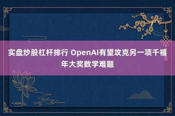 实盘炒股杠杆排行 OpenAI有望攻克另一项千禧年大奖数学难题