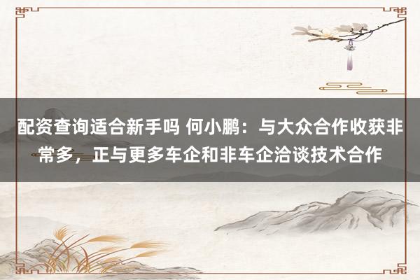 配资查询适合新手吗 何小鹏：与大众合作收获非常多，正与更多车企和非车企洽谈技术合作