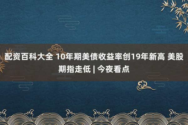 配资百科大全 10年期美债收益率创19年新高 美股期指走低 | 今夜看点