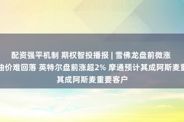 配资强平机制 期权智投播报 | 雪佛龙盘前微涨 CEO称油价难回落 英特尔盘前涨超2% 摩通预计其成阿斯麦重要客户