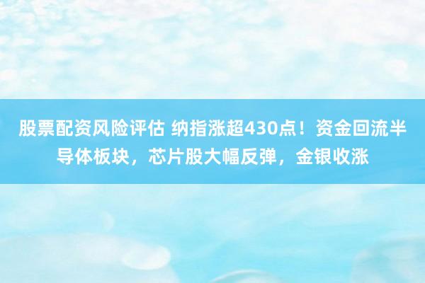 股票配资风险评估 纳指涨超430点！资金回流半导体板块，芯片股大幅反弹，金银收涨