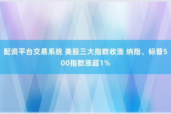 配资平台交易系统 美股三大指数收涨 纳指、标普500指数涨超1%