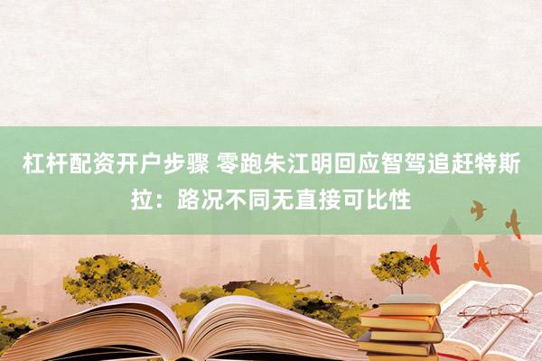 杠杆配资开户步骤 零跑朱江明回应智驾追赶特斯拉：路况不同无直接可比性