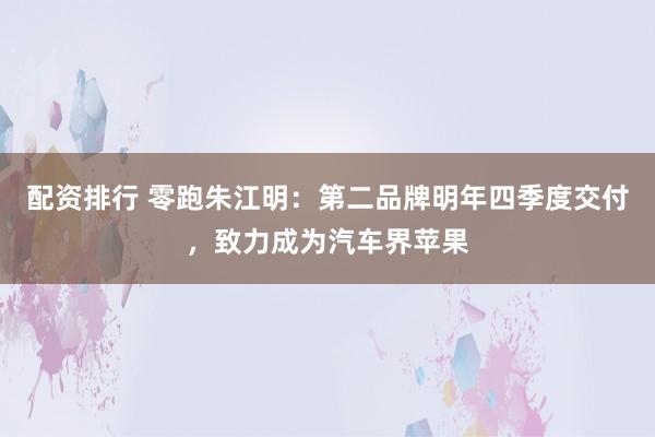 配资排行 零跑朱江明：第二品牌明年四季度交付，致力成为汽车界苹果