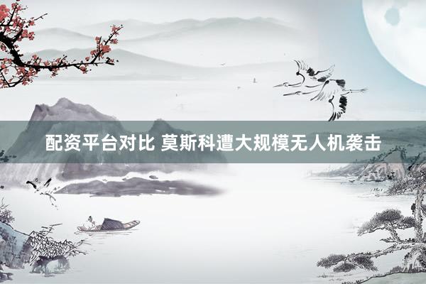 配资平台对比 莫斯科遭大规模无人机袭击