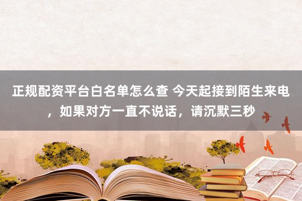 正规配资平台白名单怎么查 今天起接到陌生来电，如果对方一直不说话，请沉默三秒