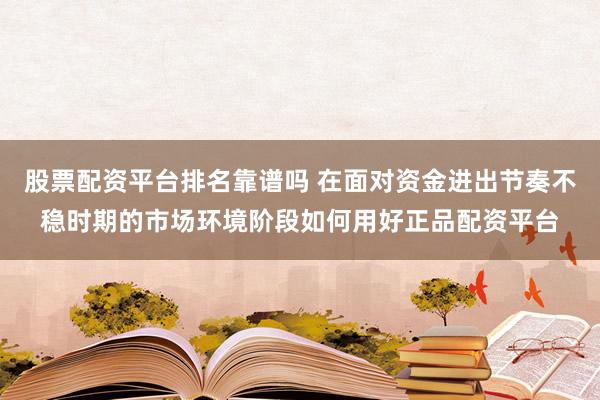 股票配资平台排名靠谱吗 在面对资金进出节奏不稳时期的市场环境阶段如何用好正品配资平台