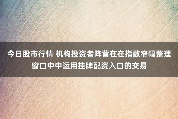 今日股市行情 机构投资者阵营在在指数窄幅整理窗口中中运用挂牌配资入口的交易