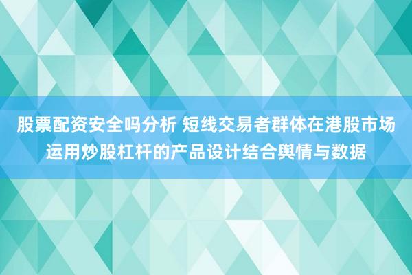 股票配资安全吗分析 短线交易者群体在港股市场运用炒股杠杆的产品设计结合舆情与数据