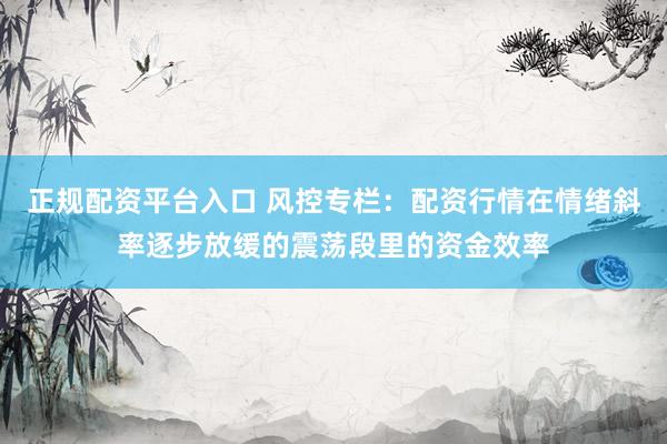 正规配资平台入口 风控专栏：配资行情在情绪斜率逐步放缓的震荡段里的资金效率