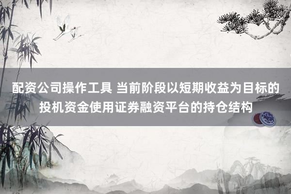 配资公司操作工具 当前阶段以短期收益为目标的投机资金使用证券融资平台的持仓结构