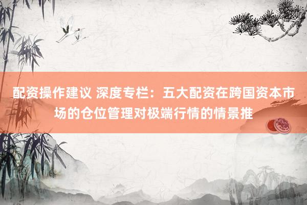 配资操作建议 深度专栏：五大配资在跨国资本市场的仓位管理对极端行情的情景推